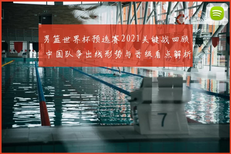 男篮世界杯预选赛2021关键战回顾 中国队争出线形势与晋级看点解析