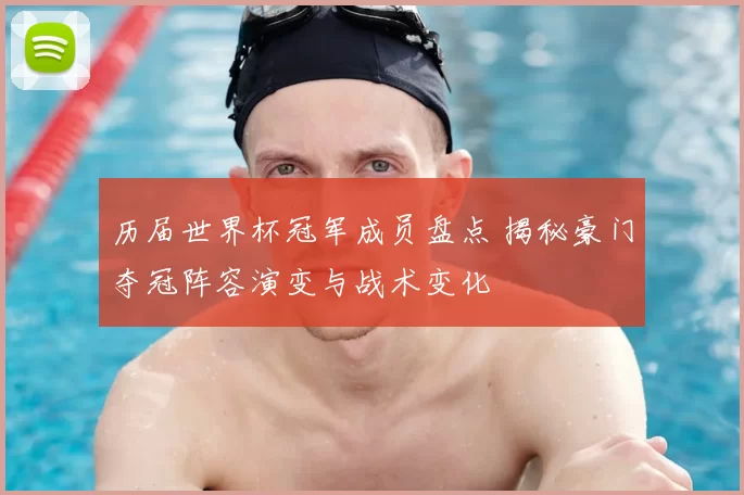 历届世界杯冠军成员盘点 揭秘豪门夺冠阵容演变与战术变化