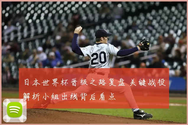 日本世界杯晋级之路复盘 关键战役解析小组出线背后看点