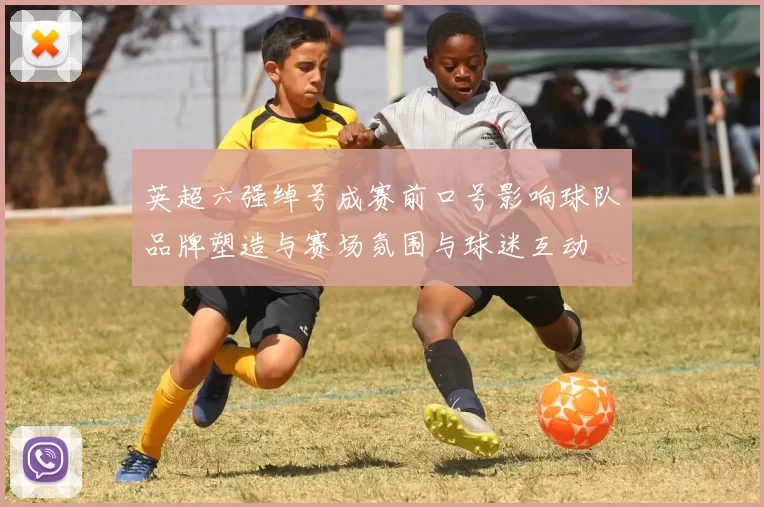 英超六强绰号成赛前口号影响球队品牌塑造与赛场氛围与球迷互动