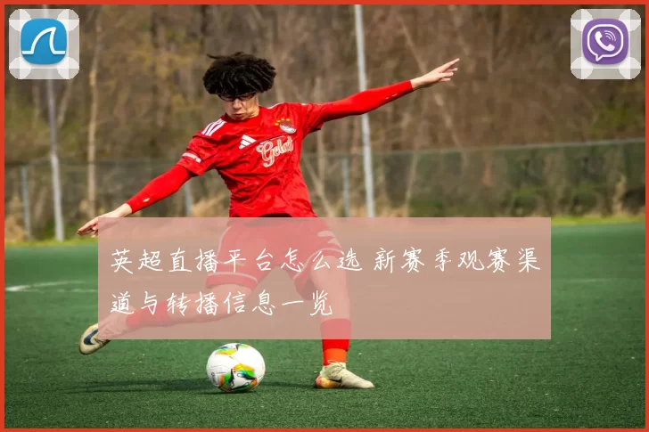 英超直播平台怎么选 新赛季观赛渠道与转播信息一览