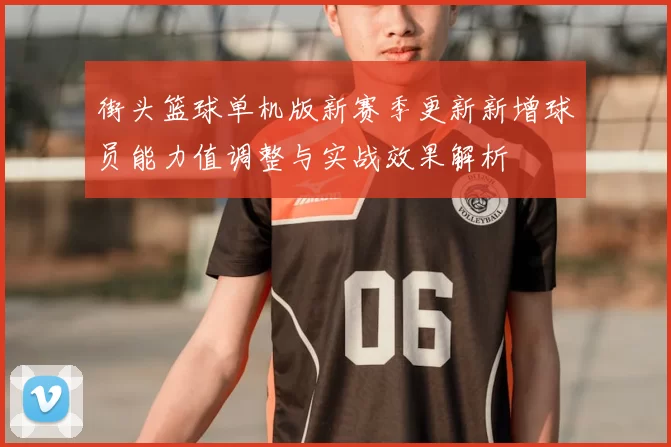 街头篮球单机版新赛季更新新增球员能力值调整与实战效果解析