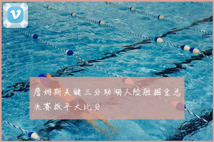 詹姆斯关键三分助湖人险胜掘金总决赛扳平大比分