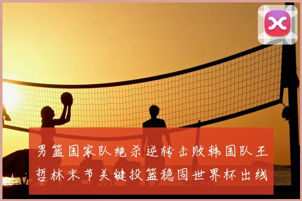 男篮国家队绝杀逆转击败韩国队王哲林末节关键投篮稳固世界杯出线希望
