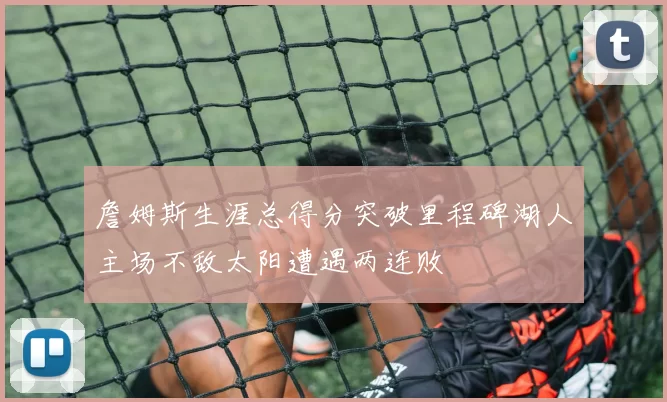 詹姆斯生涯总得分突破里程碑湖人主场不敌太阳遭遇两连败